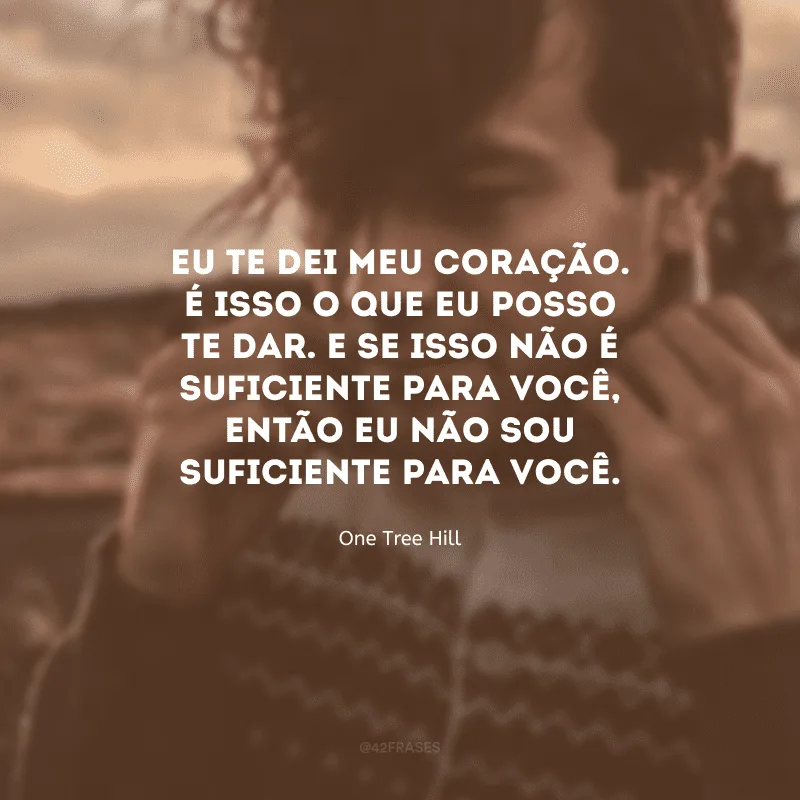 Eu te dei meu coração. É isso o que eu posso te dar. E se isso não é suficiente para você, então eu não sou suficiente para você.