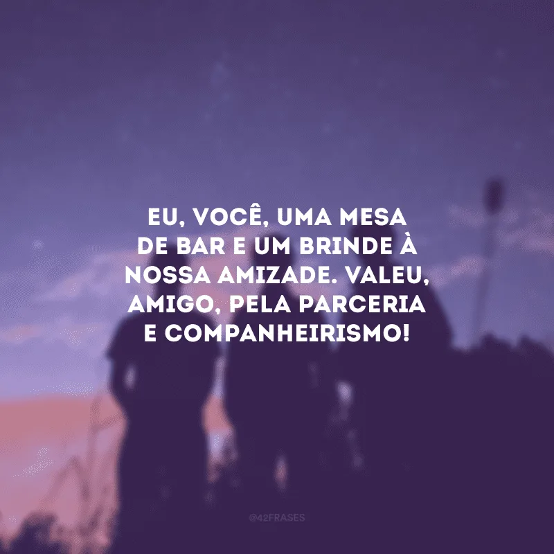 Eu, você, uma mesa de bar e um brinde à nossa amizade. Valeu, amigo, pela parceria e companheirismo!
