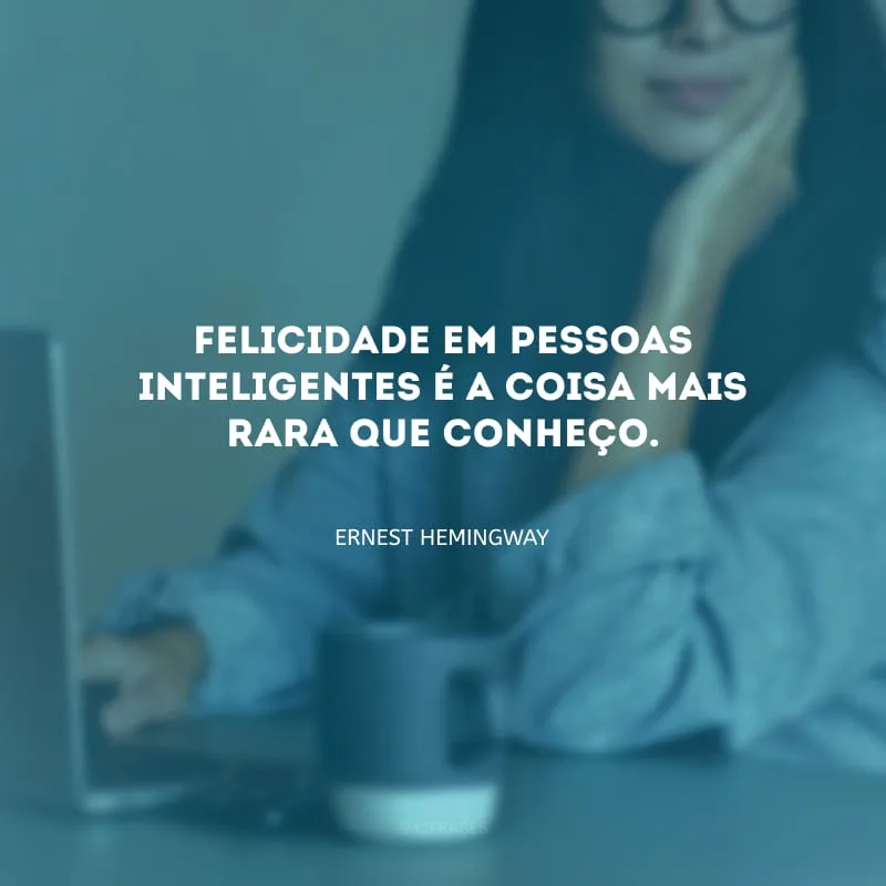 Felicidade em pessoas inteligentes é a coisa mais rara que conheço.
