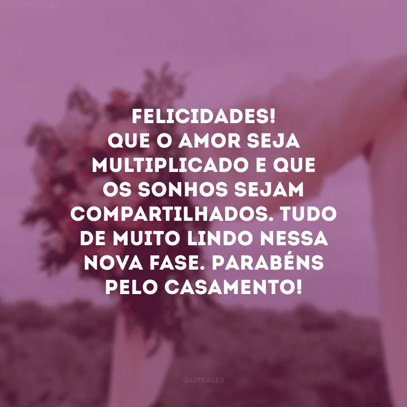 Felicidades! Que o amor seja multiplicado e que os sonhos sejam compartilhados. Tudo de muito lindo nessa nova fase. Parabéns pelo casamento!