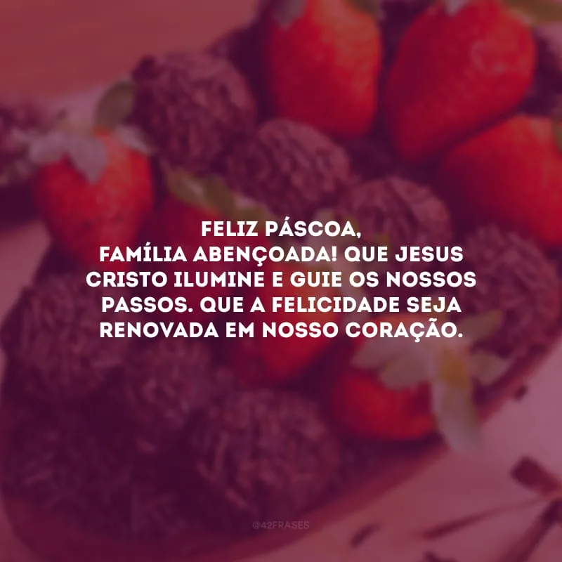 Feliz Páscoa, família abençoada! Que Jesus Cristo ilumine e guie os nossos passos. Que a felicidade seja renovada em nosso coração.