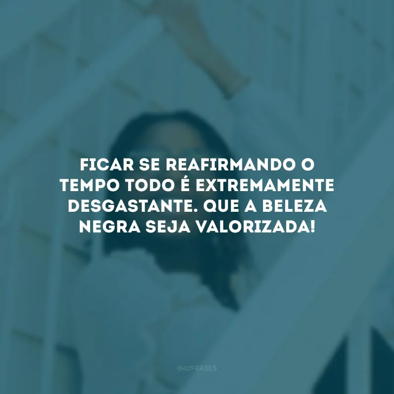 Ficar se reafirmando o tempo todo é extremamente desgastante. Que a beleza negra seja valorizada!