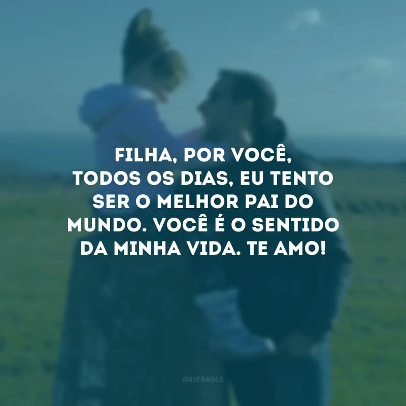 Filha, por você, todos os dias, eu tento ser o melhor pai do mundo. Você é o sentido da minha vida. Te amo!