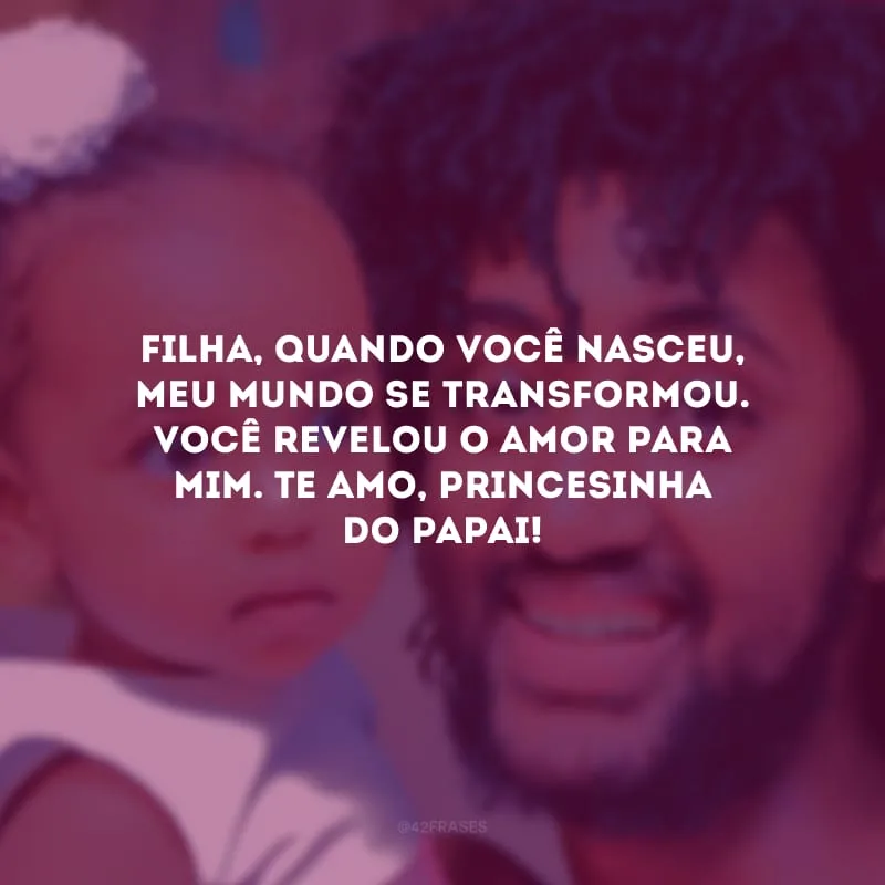 Filha, quando você nasceu, meu mundo se transformou. Você revelou o amor para mim. Te amo, princesinha do papai!