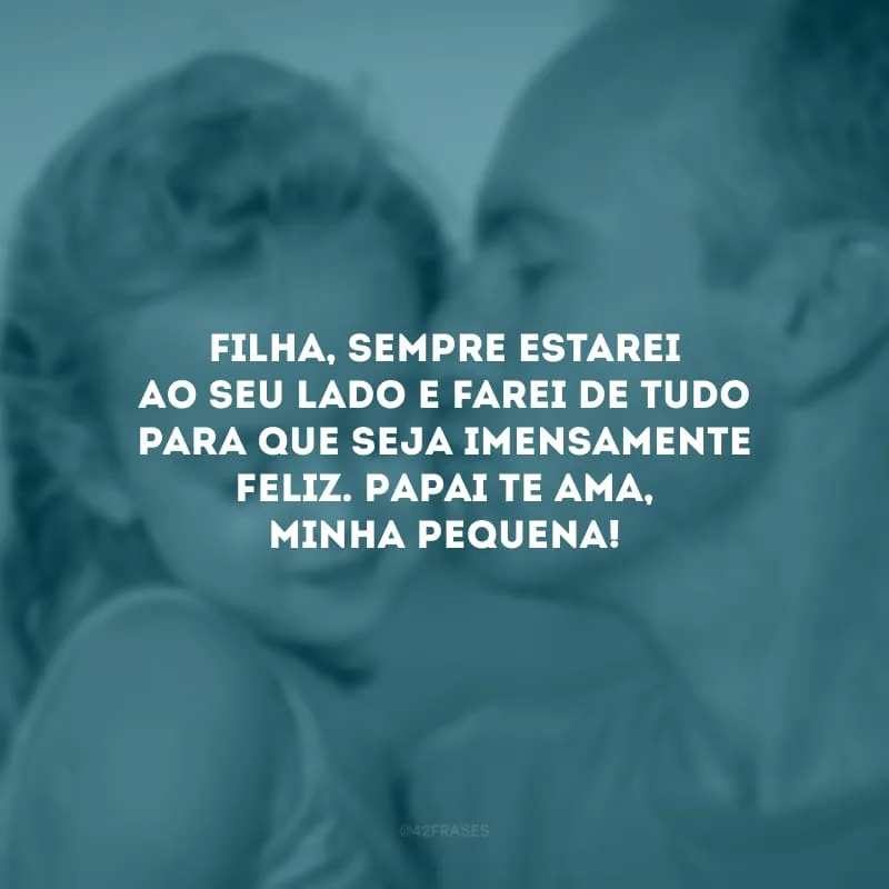 Filha, sempre estarei ao seu lado e farei de tudo para que seja imensamente feliz. Papai te ama, minha pequena!