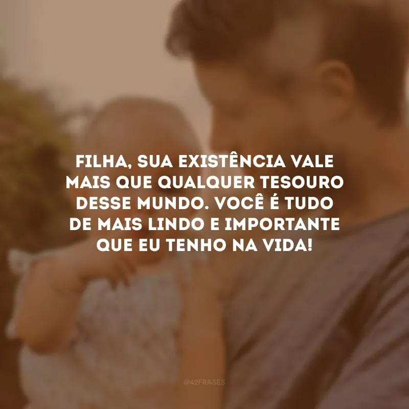 Filha, sua existência vale mais que qualquer tesouro desse mundo. Você é tudo de mais lindo e importante que eu tenho na vida!