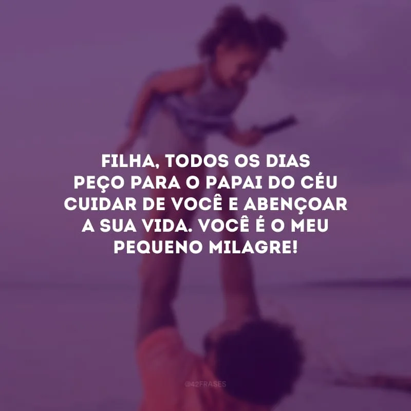 Filha, todos os dias peço para o Papai do Céu cuidar de você e abençoar a sua vida. Você é o meu pequeno milagre!