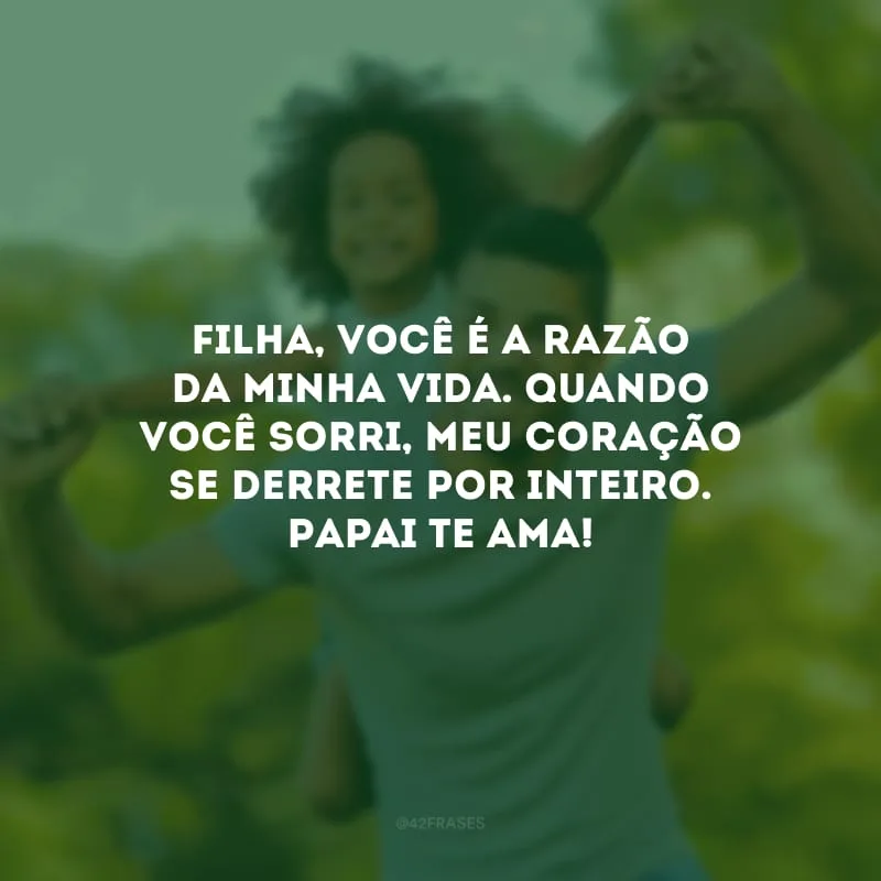 Filha, você é a razão da minha vida. Quando você sorri, meu coração se derrete por inteiro. Papai te ama!