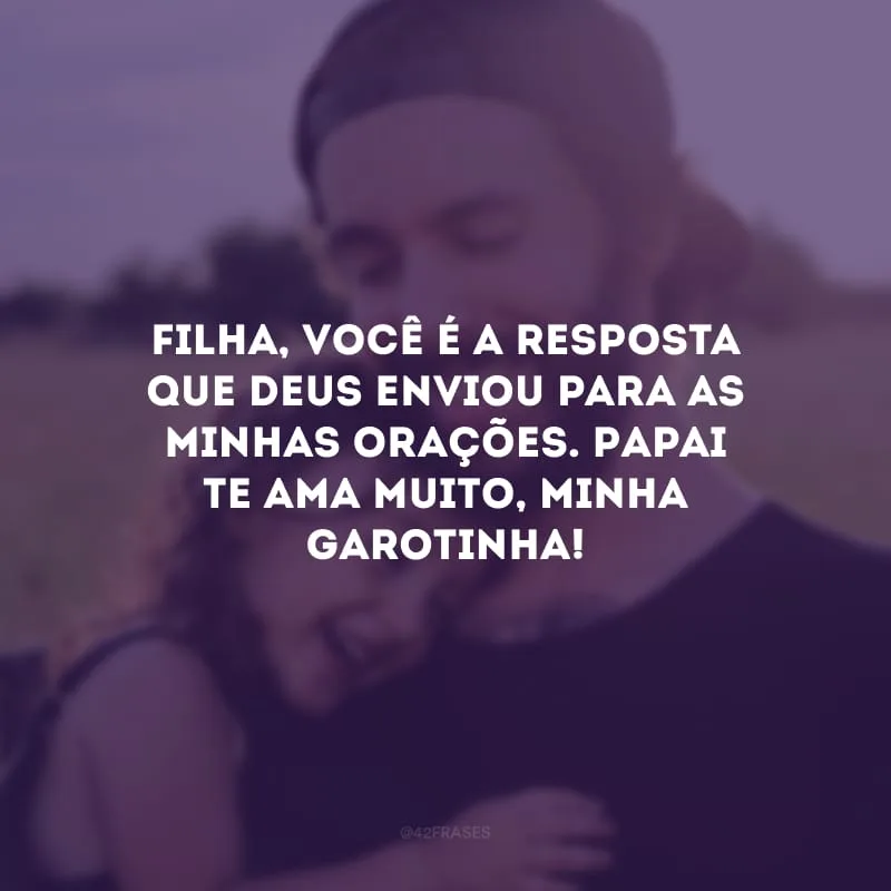 Filha, você é a resposta que Deus enviou para as minhas orações. Papai te ama muito, minha garotinha!