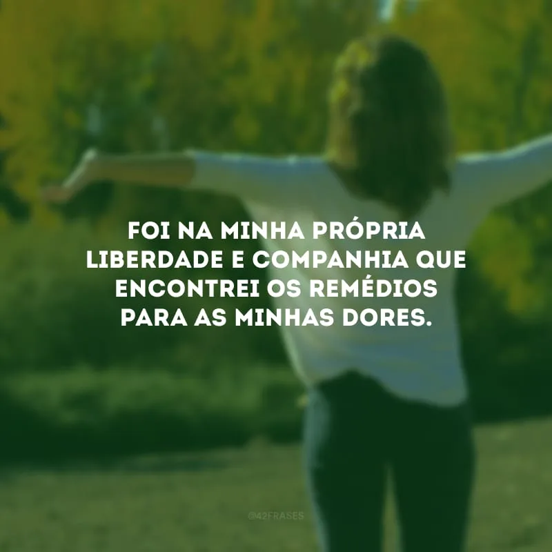 Foi na minha própria liberdade e companhia que encontrei os remédios para as minhas dores. 
