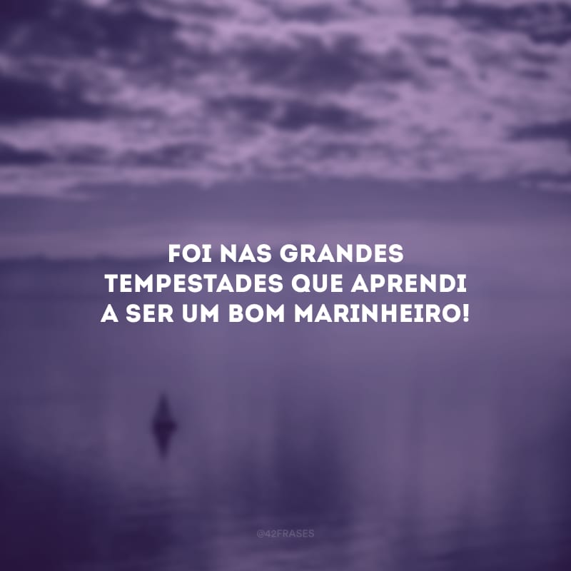 Foi nas grandes tempestades que aprendi a ser um bom marinheiro!