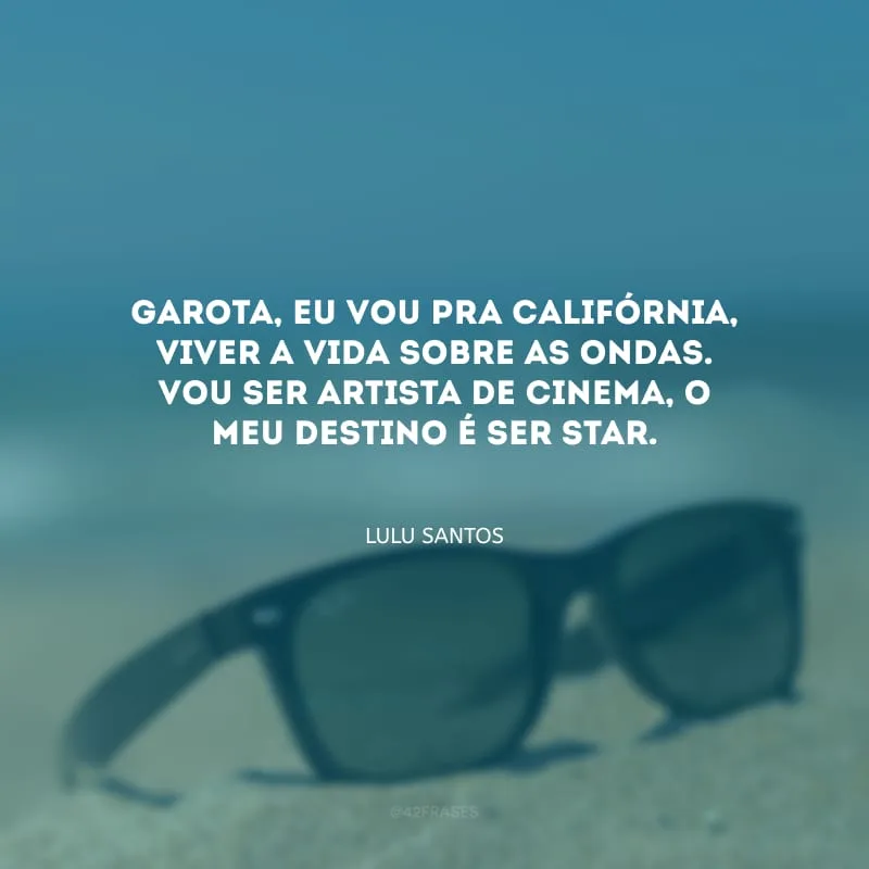 Garota, eu vou pra Califórnia, viver a vida sobre as ondas. Vou ser artista de cinema, o meu destino é ser star.