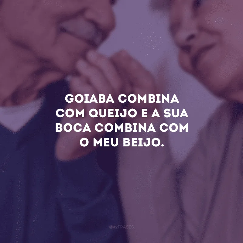 Goiaba combina com queijo e a sua boca combina com o meu beijo.