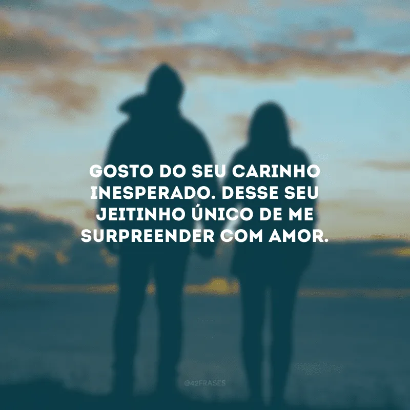Gosto do seu carinho inesperado. Desse seu jeitinho único de me surpreender com amor.