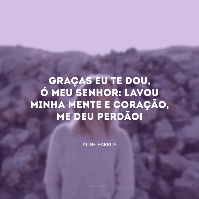 Graças eu te dou, ó meu Senhor: lavou minha mente e coração, me deu perdão!