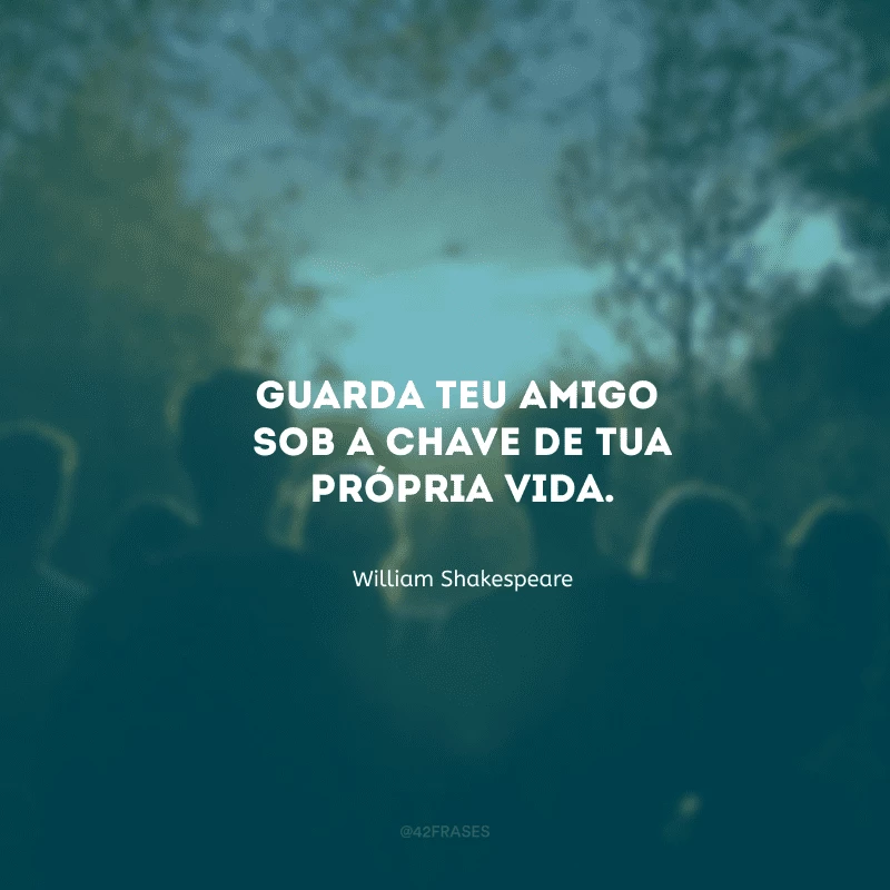 Guarda teu amigo sob a chave de tua própria vida.
