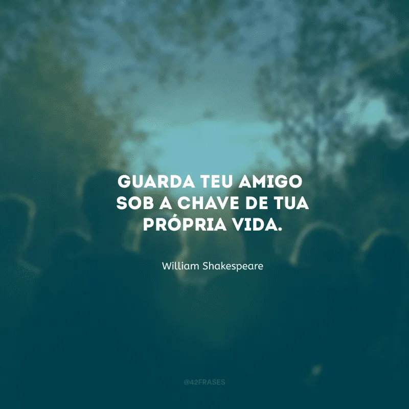 Guarda teu amigo sob a chave de tua própria vida.