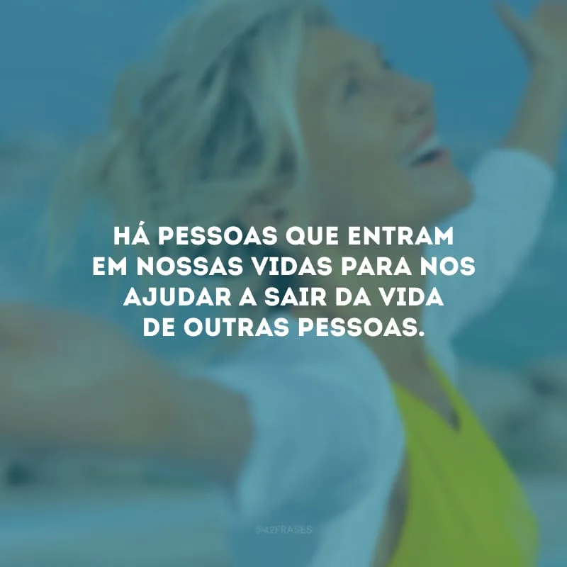 Há pessoas que entram em nossas vidas para nos ajudar a sair da vida de outras pessoas. 