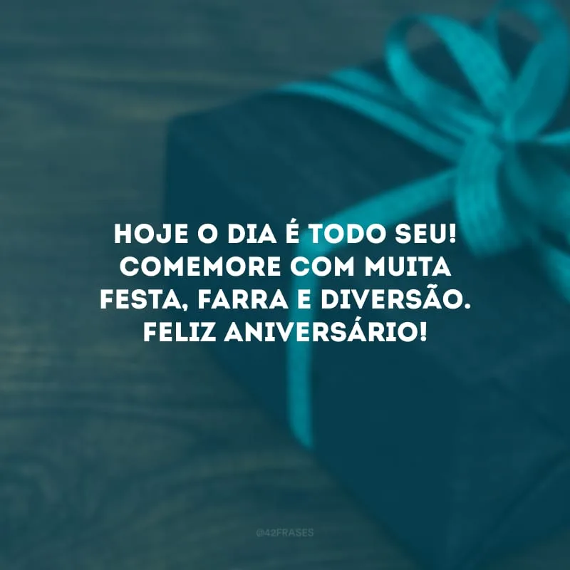 Hoje o dia é todo seu! Comemore com muita festa, farra e diversão. Feliz aniversário!