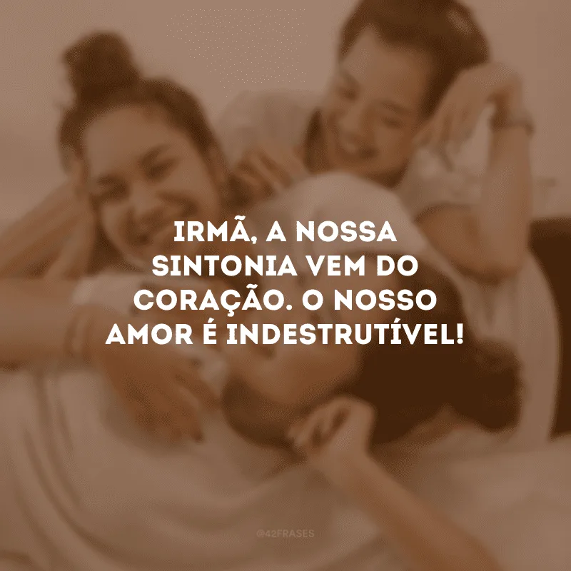 Irmã, a nossa sintonia vem do coração. O nosso amor é indestrutível!