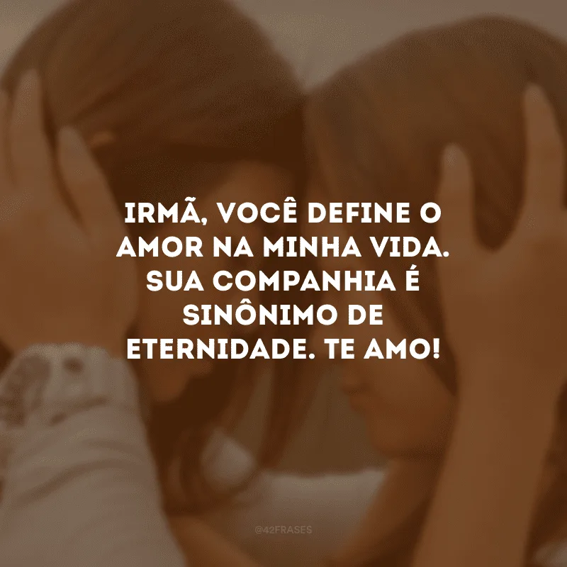 Irmã, você define o amor na minha vida. Sua companhia é sinônimo de eternidade. Te amo!