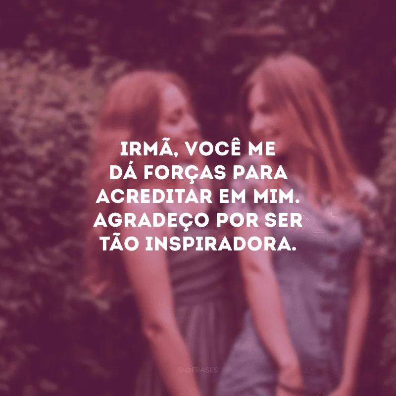 Irmã, você me dá forças para acreditar em mim. Agradeço por ser tão inspiradora.