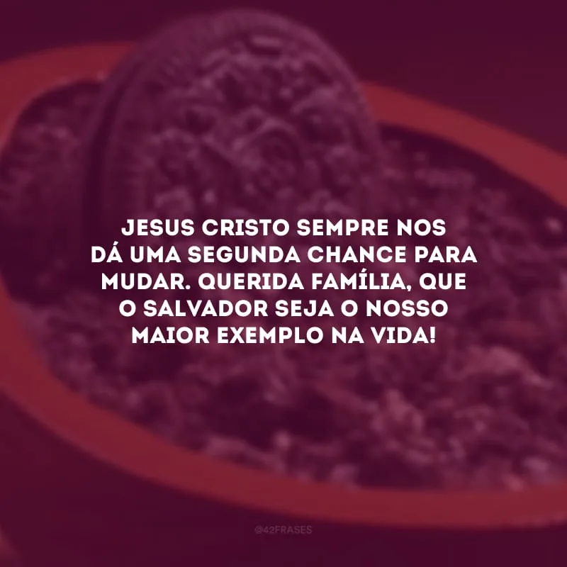 Jesus Cristo sempre nos dá uma segunda chance para mudar. Querida família, que o Salvador seja o nosso maior exemplo na vida!