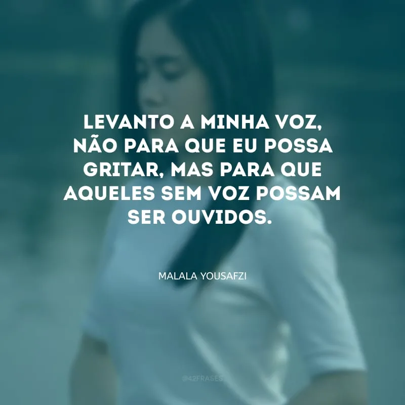 Levanto a minha voz, não para que eu possa gritar, mas para que aqueles sem voz possam ser ouvidos.
