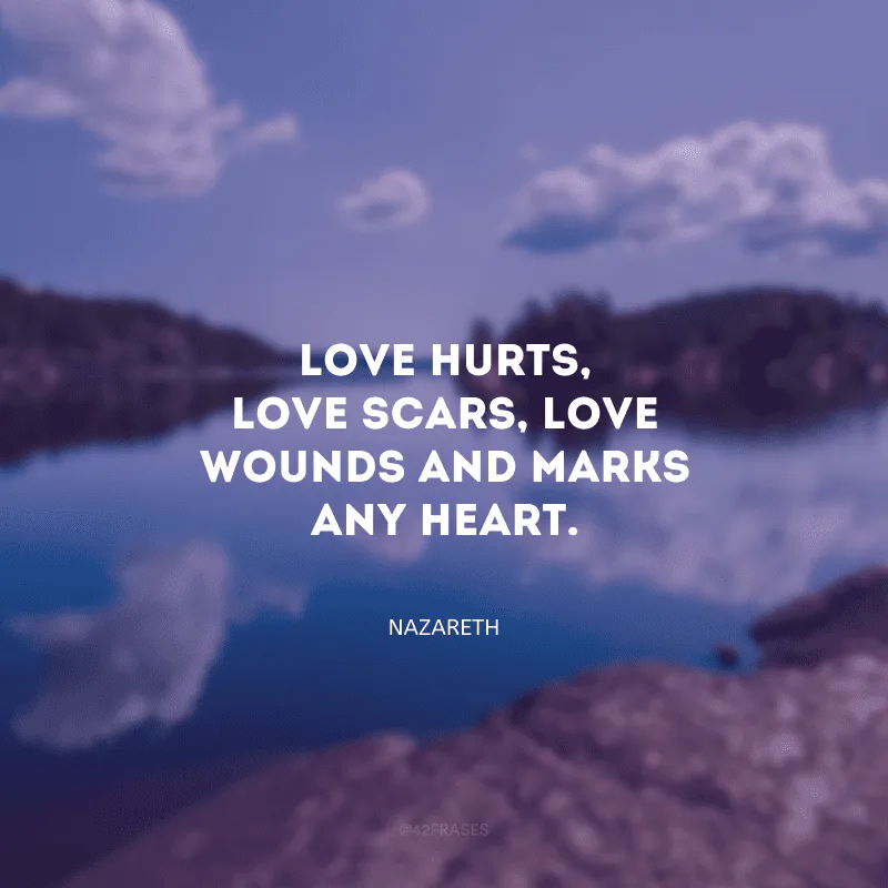 Love hurts, love scars, love wounds and marks any heart. (O amor machuca, o amor deixa cicatrizes, o amor fere e prejudica qualquer coração)