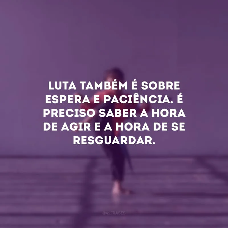 Luta também é sobre espera e paciência. É preciso saber a hora de agir e a hora de se resguardar.