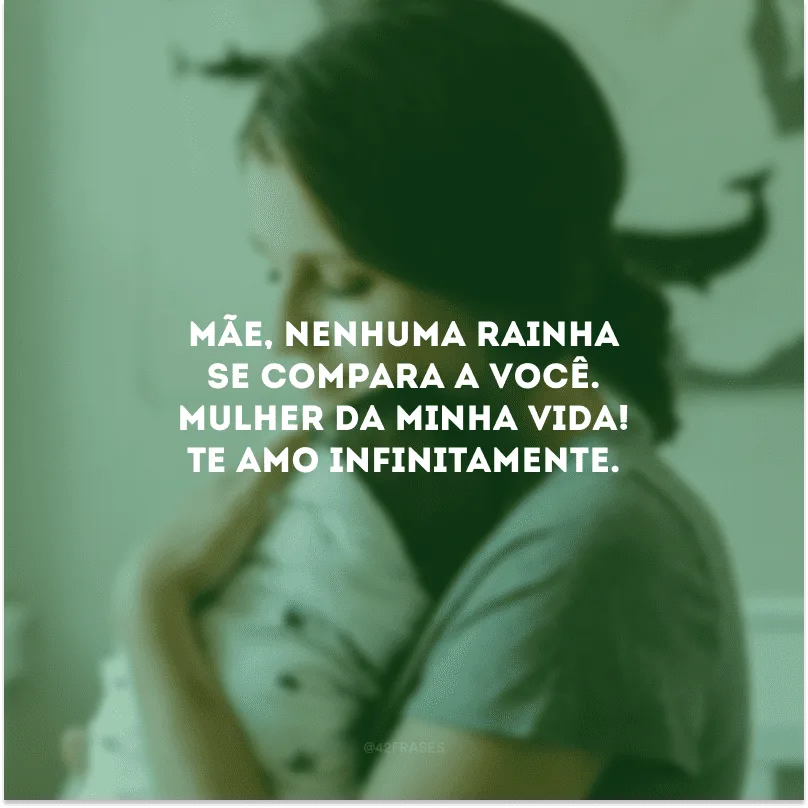 Mãe, nenhuma rainha se compara a você. Mulher da minha vida! Te amo infinitamente.