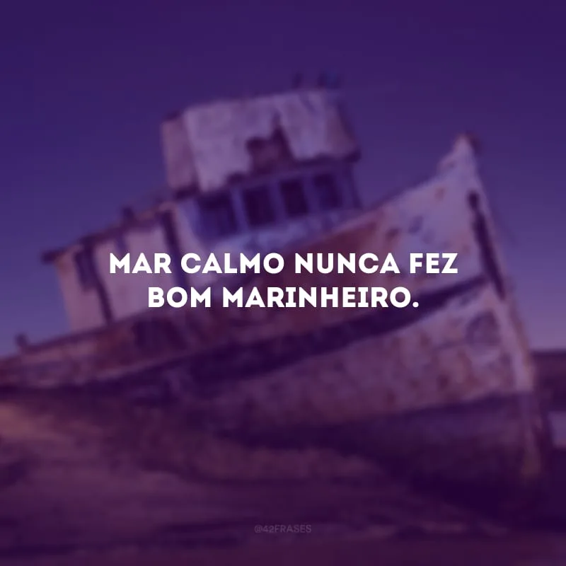 Mar calmo nunca fez bom marinheiro.