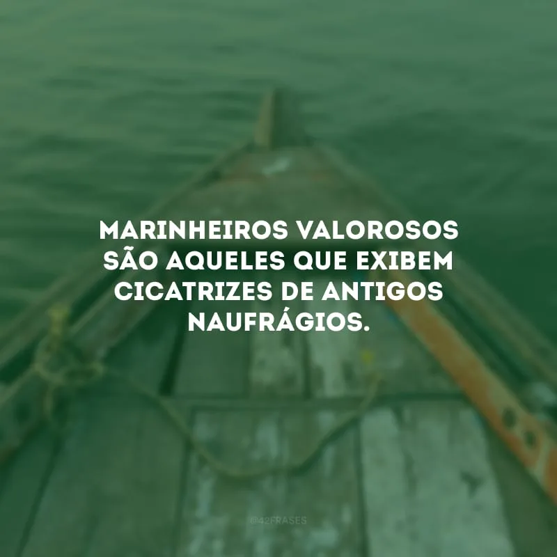 Marinheiros valorosos são aqueles que exibem cicatrizes de antigos naufrágios.