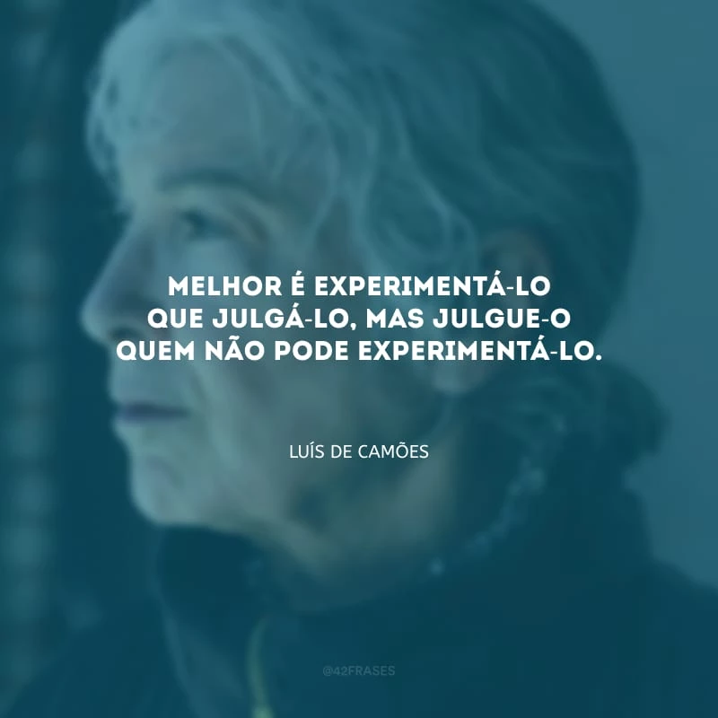 Melhor é experimentá-lo que julgá-lo, mas julgue-o quem não pode experimentá-lo.