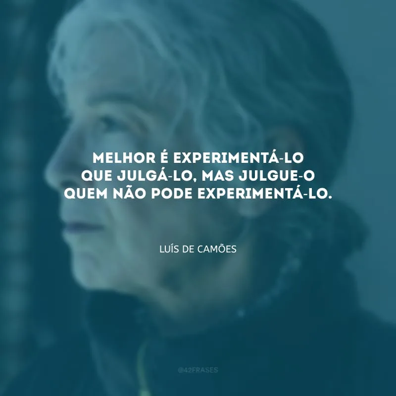 Melhor é experimentá-lo que julgá-lo, mas julgue-o quem não pode experimentá-lo.