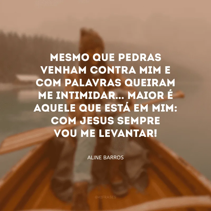 Mesmo que pedras venham contra mim e com palavras queiram me intimidar... Maior é Aquele que está em mim: com Jesus sempre vou me levantar!