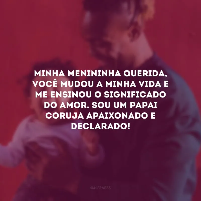 Minha menininha querida, você mudou a minha vida e me ensinou o significado do amor. Sou um papai coruja apaixonado e declarado!