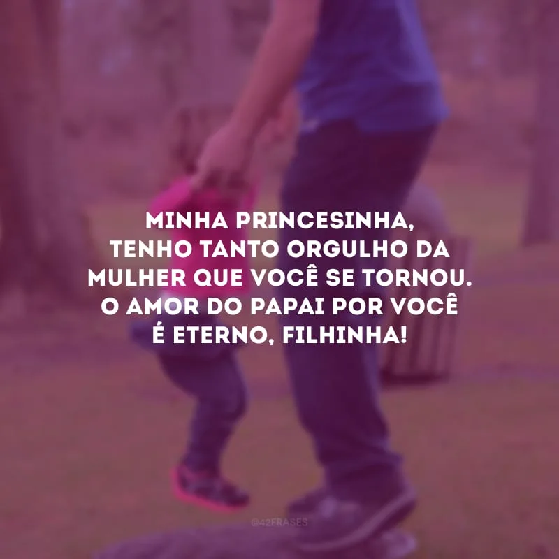 Minha princesinha, tenho tanto orgulho da mulher que você se tornou. O amor do papai por você é eterno, filhinha!