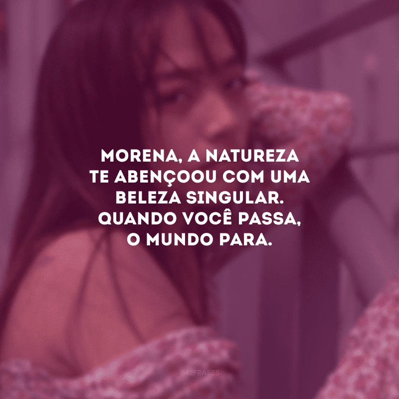 Morena, a natureza te abençoou com uma beleza singular. Quando você passa, o mundo para.