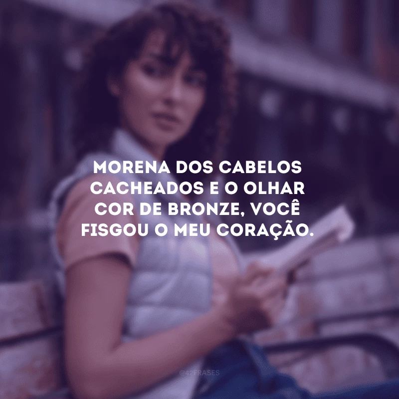 Morena dos cabelos cacheados e o olhar cor de bronze, você fisgou o meu coração.