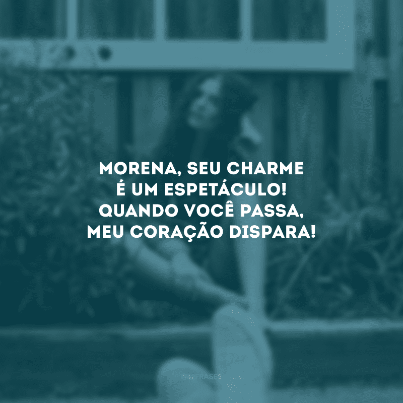 Morena, seu charme é um espetáculo! Quando você passa, meu coração dispara!