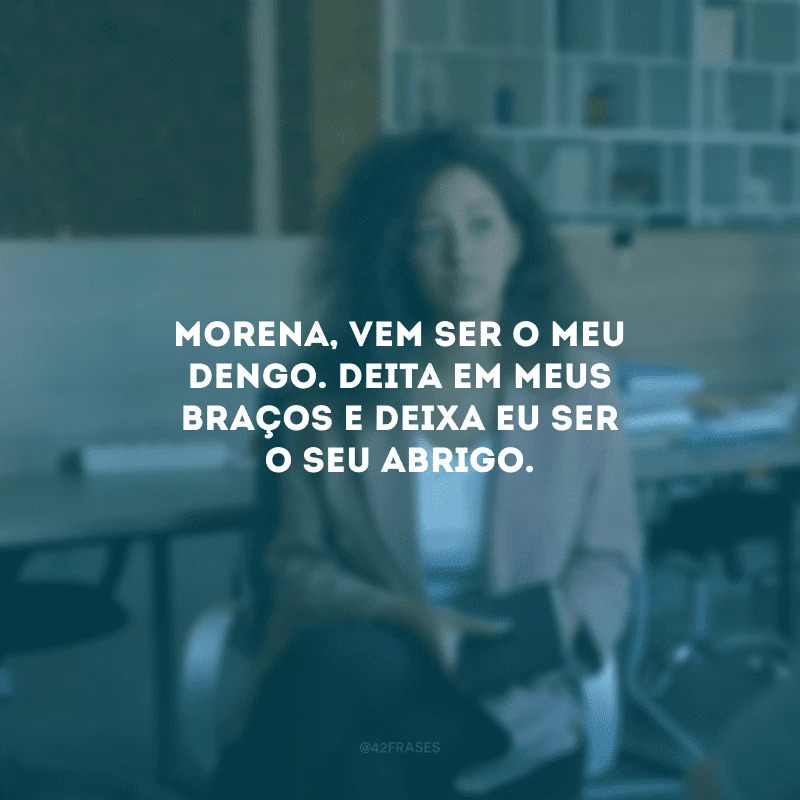 Morena, vem ser o meu dengo. Deita em meus braços e deixa eu ser o seu abrigo.