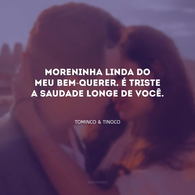 Moreninha linda do meu bem-querer. É triste a saudade longe de você.