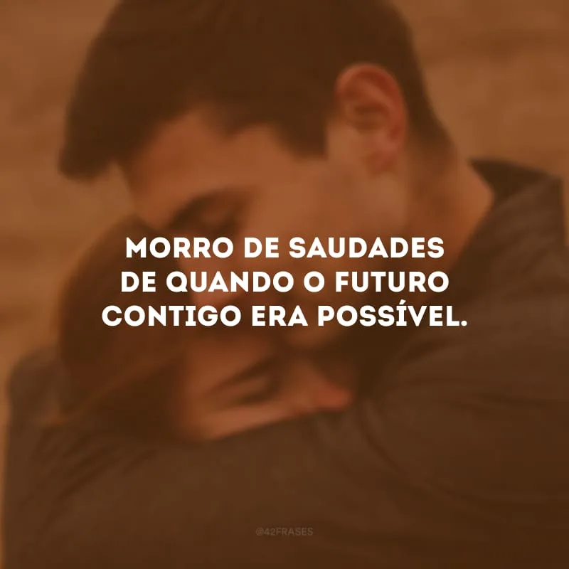 Morro de saudades de quando o futuro contigo era possível. 