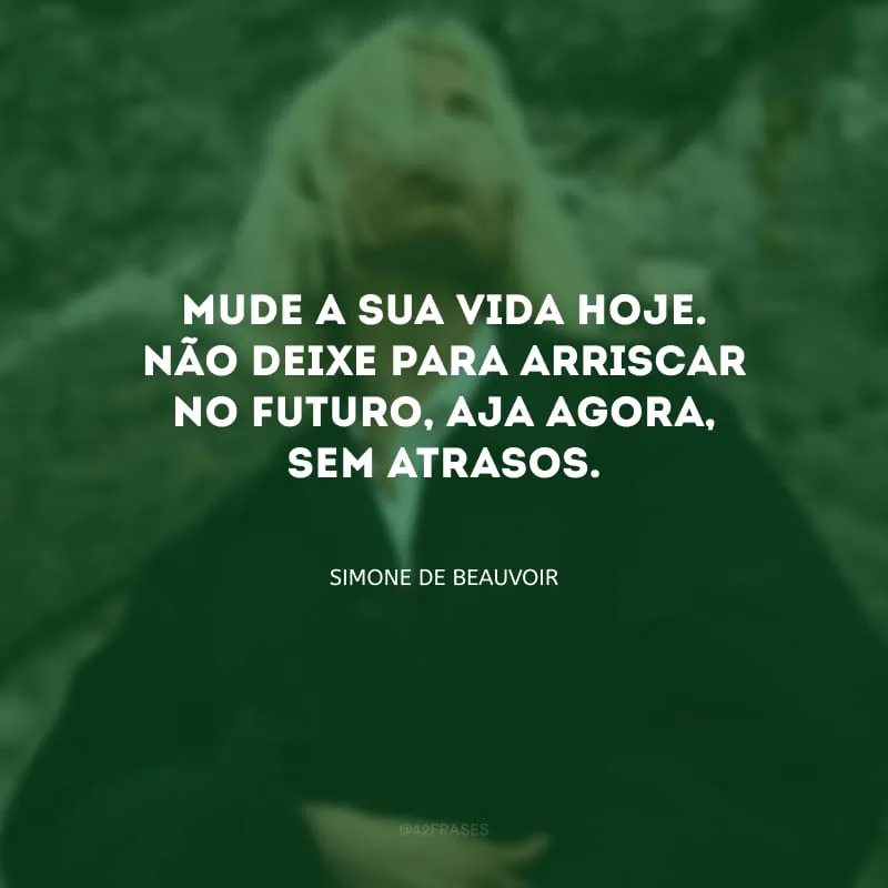 Mude a sua vida hoje. Não deixe para arriscar no futuro, aja agora, sem atrasos.