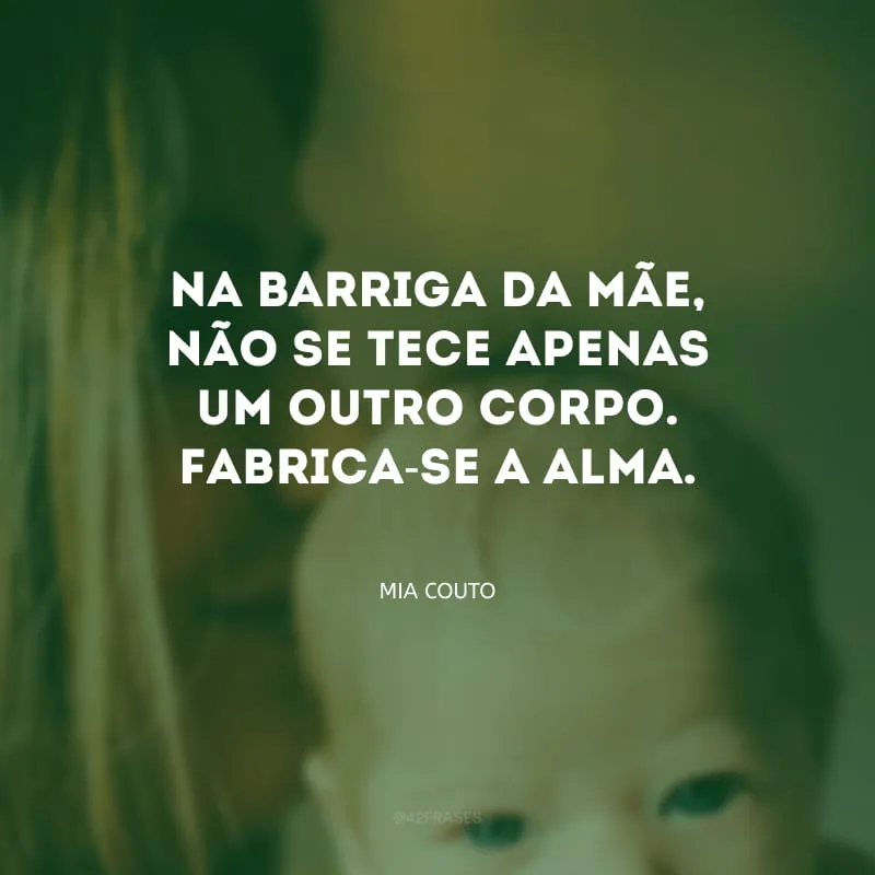 Na barriga da mãe, não se tece apenas um outro corpo. Fabrica-se a alma.