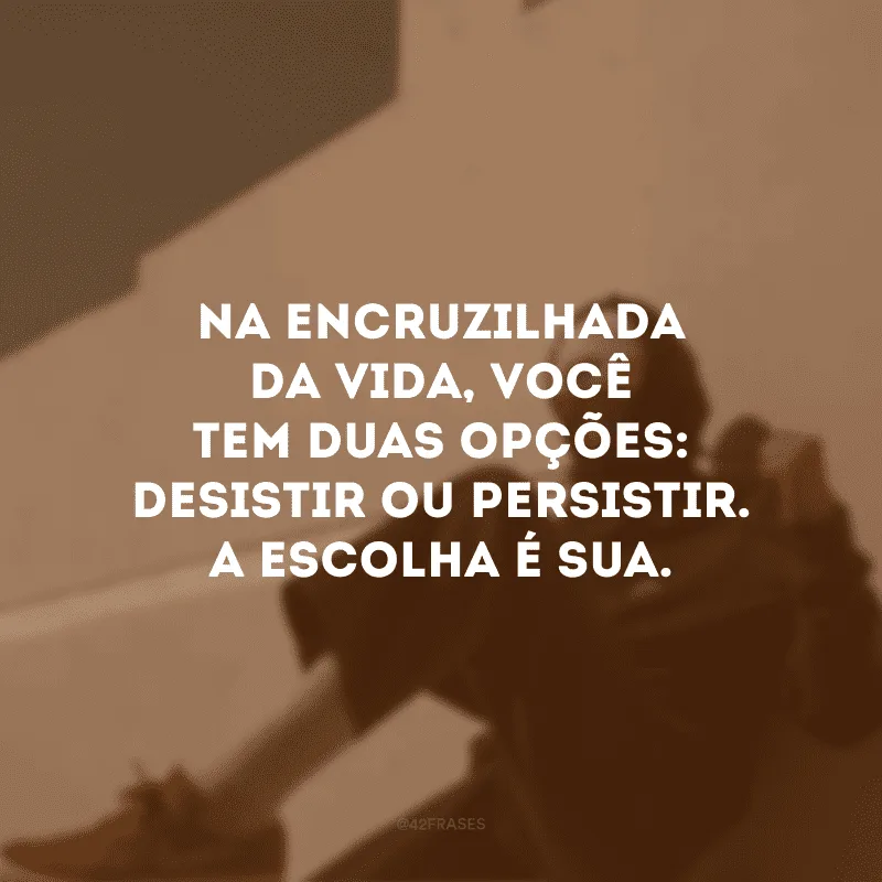 Na encruzilhada da vida, você tem duas opções: desistir ou persistir. A escolha é sua.