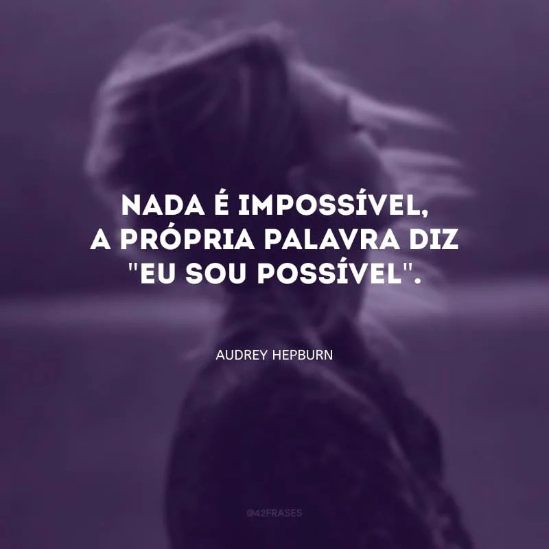 Nada é impossível, a própria palavra diz \"eu sou possível\".