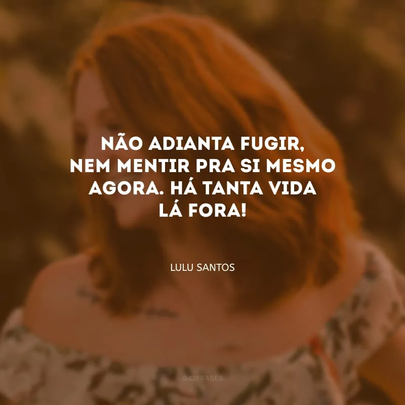 Não adianta fugir, nem mentir pra si mesmo agora. Há tanta vida lá fora!