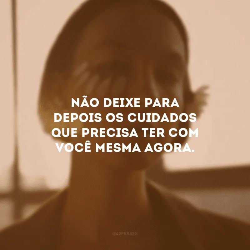 Não deixe para depois os cuidados que precisa ter com você mesma agora.
